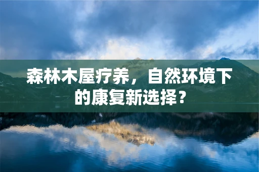 森林木屋疗养，自然环境下的康复新选择？