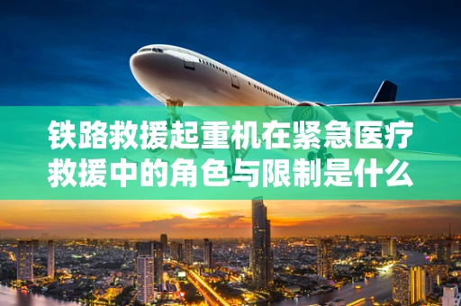 铁路救援起重机在紧急医疗救援中的角色与限制是什么？
