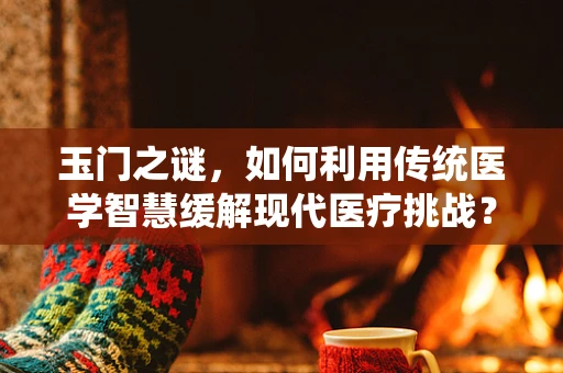 玉门之谜，如何利用传统医学智慧缓解现代医疗挑战？