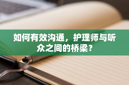如何有效沟通，护理师与听众之间的桥梁？