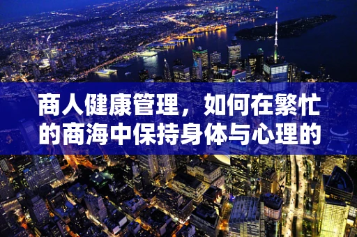商人健康管理，如何在繁忙的商海中保持身体与心理的平衡？