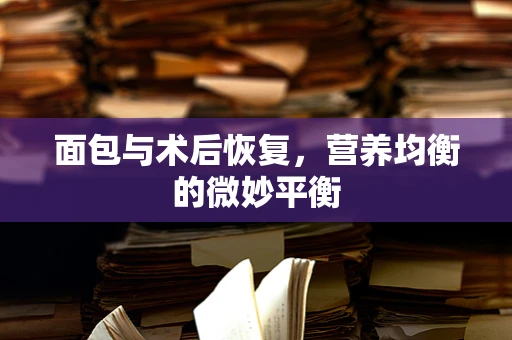 面包与术后恢复，营养均衡的微妙平衡