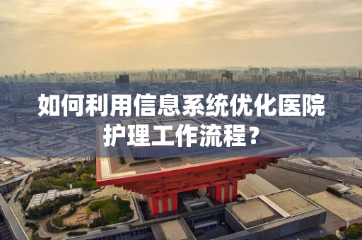 如何利用信息系统优化医院护理工作流程？