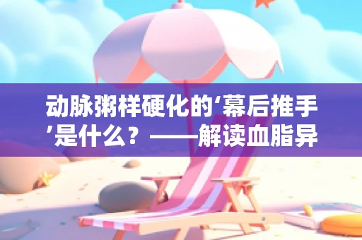 动脉粥样硬化的‘幕后推手’是什么？——解读血脂异常的隐形威胁