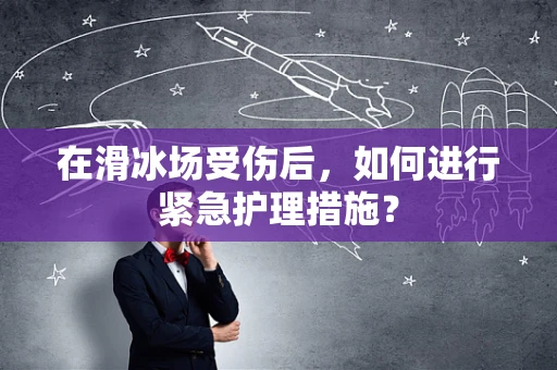 在滑冰场受伤后，如何进行紧急护理措施？