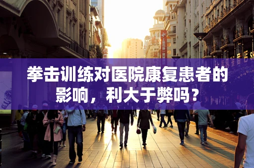 拳击训练对医院康复患者的影响，利大于弊吗？