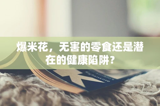 爆米花，无害的零食还是潜在的健康陷阱？