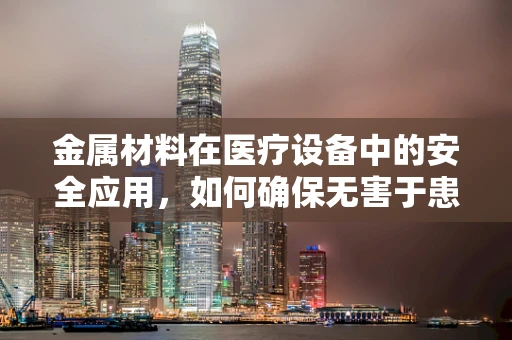 金属材料在医疗设备中的安全应用，如何确保无害于患者？