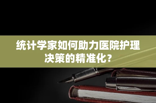 统计学家如何助力医院护理决策的精准化？