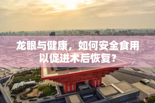 龙眼与健康，如何安全食用以促进术后恢复？