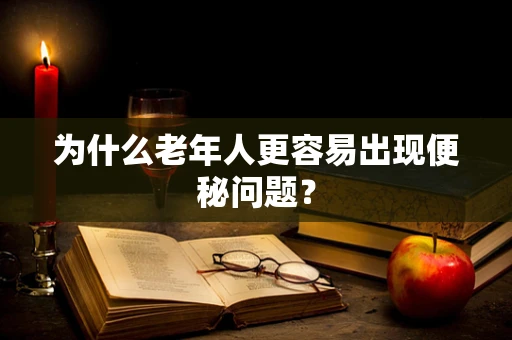 为什么老年人更容易出现便秘问题？