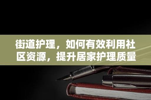 街道护理，如何有效利用社区资源，提升居家护理质量？