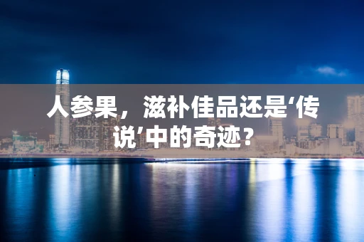 人参果，滋补佳品还是‘传说’中的奇迹？