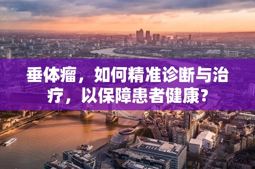 垂体瘤，如何精准诊断与治疗，以保障患者健康？