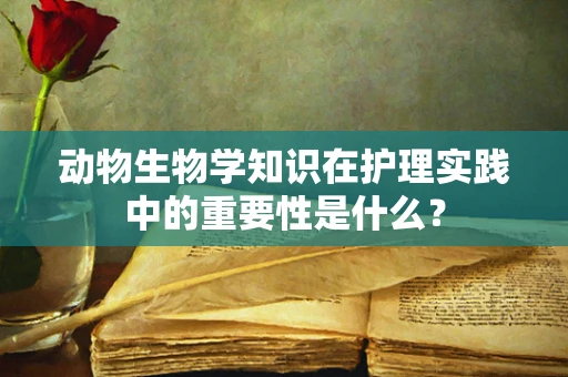 动物生物学知识在护理实践中的重要性是什么？
