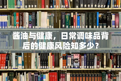 酱油与健康，日常调味品背后的健康风险知多少？