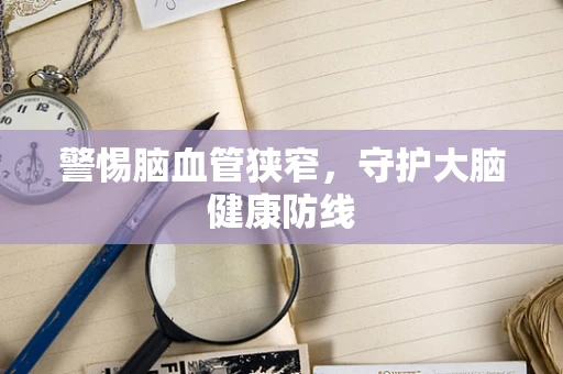 警惕脑血管狭窄，守护大脑健康防线