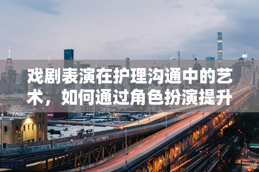 戏剧表演在护理沟通中的艺术，如何通过角色扮演提升患者护理体验？