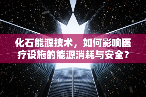 化石能源技术，如何影响医疗设施的能源消耗与安全？