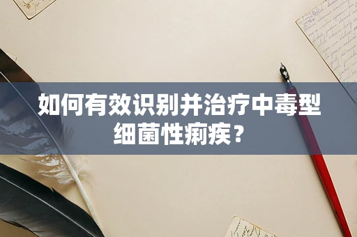 如何有效识别并治疗中毒型细菌性痢疾？