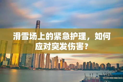 滑雪场上的紧急护理，如何应对突发伤害？