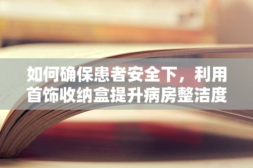 如何确保患者安全下，利用首饰收纳盒提升病房整洁度？