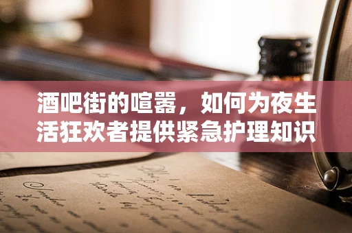 酒吧街的喧嚣，如何为夜生活狂欢者提供紧急护理知识？