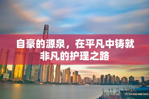 自豪的源泉，在平凡中铸就非凡的护理之路