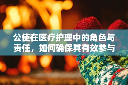公使在医疗护理中的角色与责任，如何确保其有效参与？