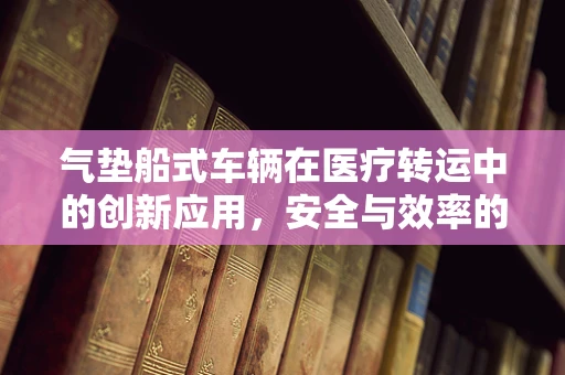 气垫船式车辆在医疗转运中的创新应用，安全与效率的双重挑战？