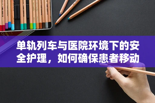 单轨列车与医院环境下的安全护理，如何确保患者移动安全？