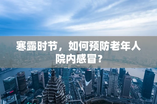 寒露时节，如何预防老年人院内感冒？