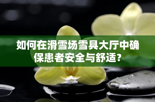 如何在滑雪场雪具大厅中确保患者安全与舒适？