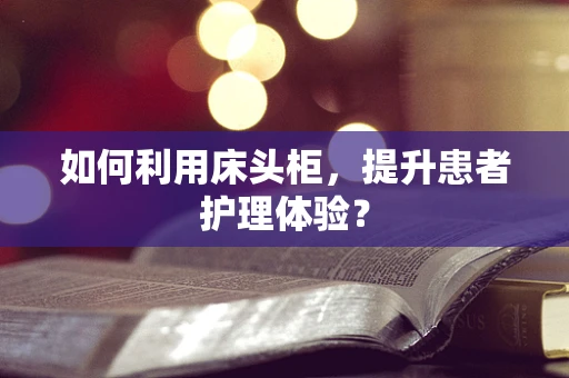 如何利用床头柜，提升患者护理体验？