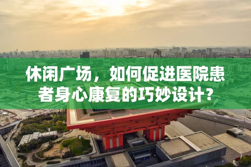 休闲广场，如何促进医院患者身心康复的巧妙设计？