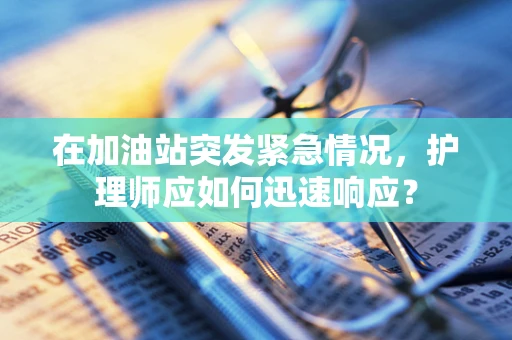 在加油站突发紧急情况，护理师应如何迅速响应？