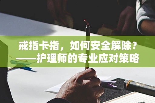戒指卡指，如何安全解除？——护理师的专业应对策略