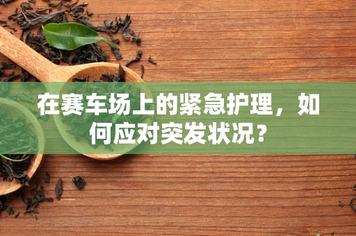 在赛车场上的紧急护理，如何应对突发状况？