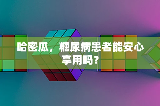 哈密瓜，糖尿病患者能安心享用吗？