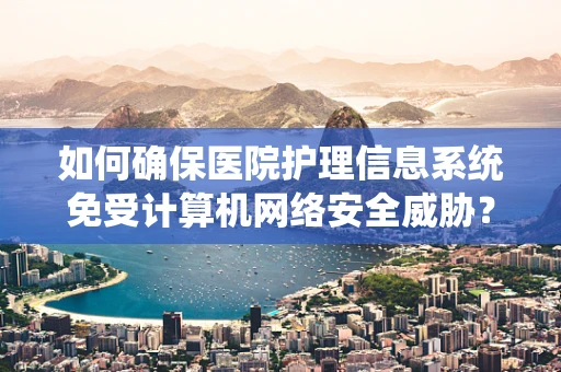 如何确保医院护理信息系统免受计算机网络安全威胁？
