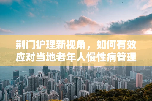 荆门护理新视角，如何有效应对当地老年人慢性病管理的挑战？