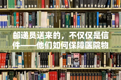 邮递员送来的，不仅仅是信件——他们如何保障医院物资安全？