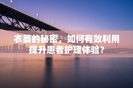 衣篓的秘密，如何有效利用提升患者护理体验？