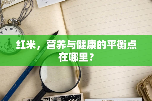 红米，营养与健康的平衡点在哪里？
