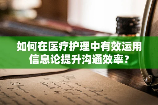 如何在医疗护理中有效运用信息论提升沟通效率？