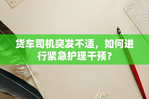 货车司机突发不适，如何进行紧急护理干预？