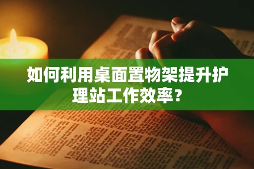 如何利用桌面置物架提升护理站工作效率？