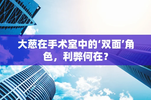 大葱在手术室中的‘双面’角色，利弊何在？