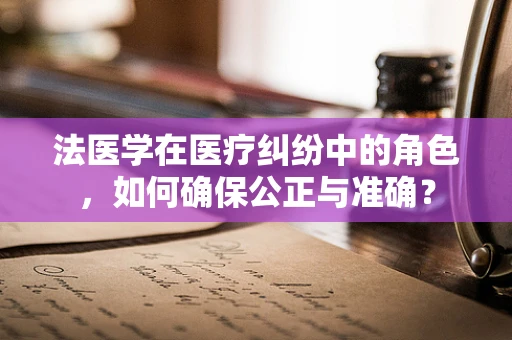 法医学在医疗纠纷中的角色，如何确保公正与准确？
