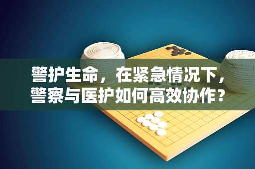 警护生命，在紧急情况下，警察与医护如何高效协作？